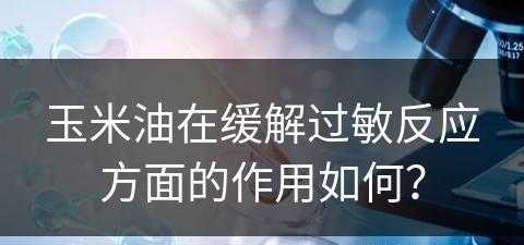 玉米油在缓解过敏反应方面的作用如何？